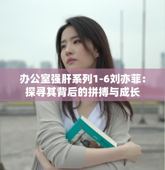 办公室强肝系列1-6刘亦菲：探寻其背后的拼搏与成长