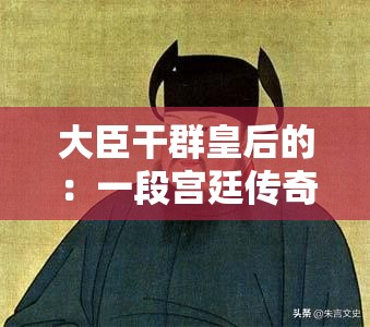 大臣干群皇后的：一段宫廷传奇故事的核心人物