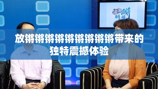放锵锵锵锵锵锵锵锵锵带来的独特震撼体验