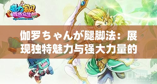 伽罗ちゃんが腿脚法：展现独特魅力与强大力量的神奇技艺