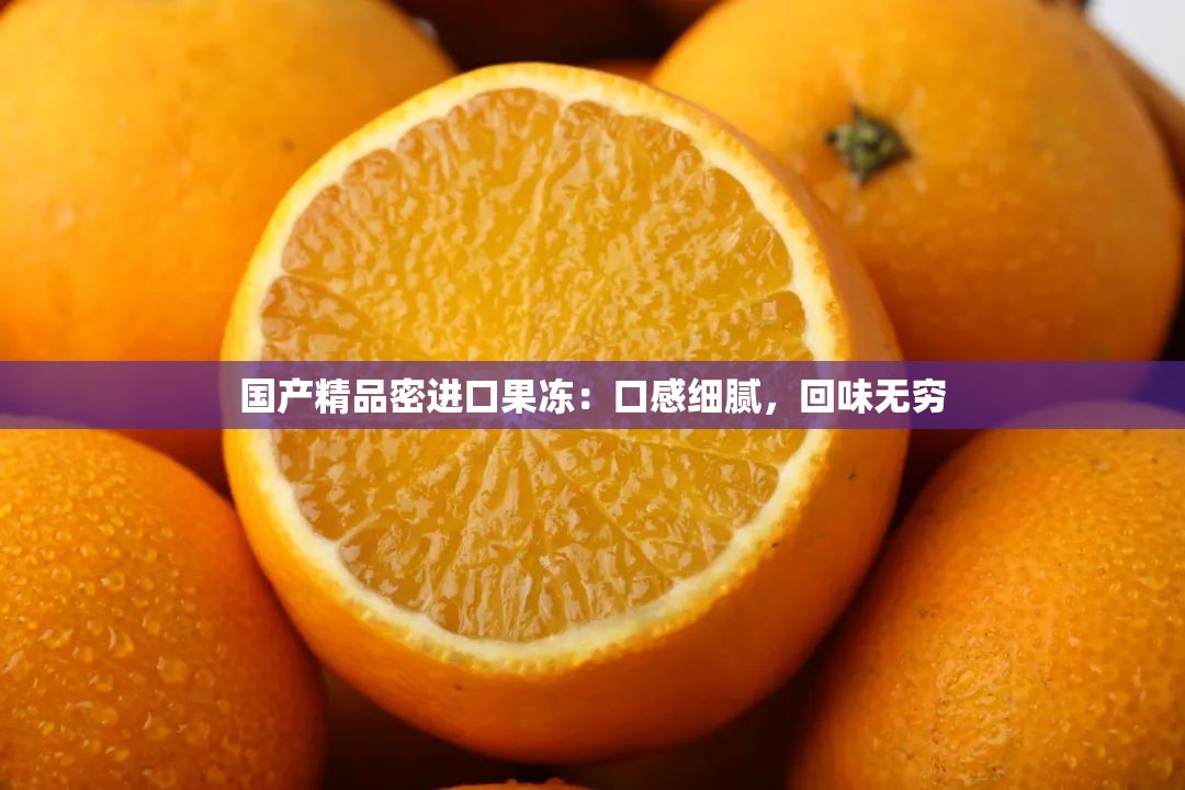 国产精品密进口果冻：口感细腻，回味无穷