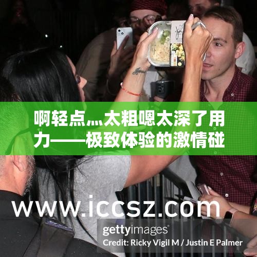 啊轻点灬太粗嗯太深了用力——极致体验的激情碰撞