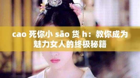 cao 死你小 sāo 货 h：教你成为魅力女人的终极秘籍