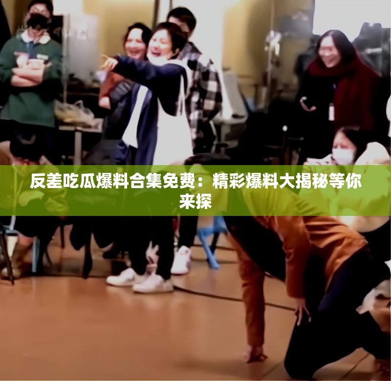 反差吃瓜爆料合集免费：精彩爆料大揭秘等你来探