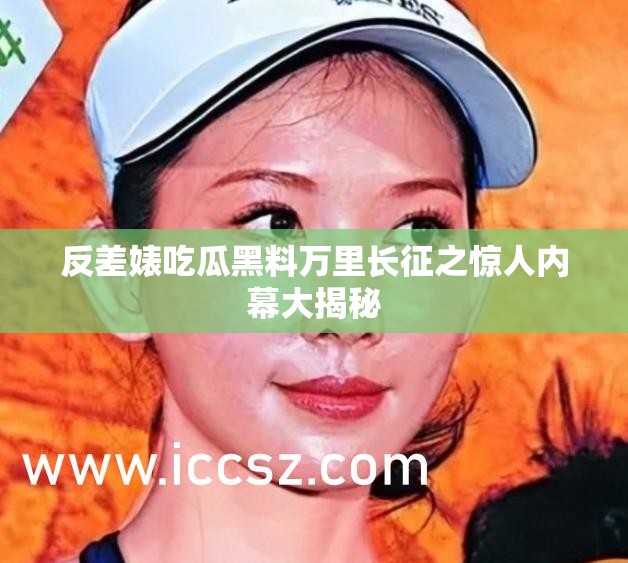 反差婊吃瓜黑料万里长征之惊人内幕大揭秘