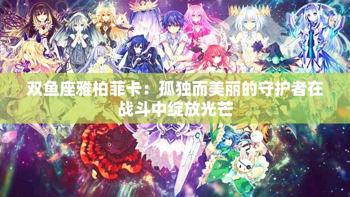 双鱼座雅柏菲卡：孤独而美丽的守护者在战斗中绽放光芒