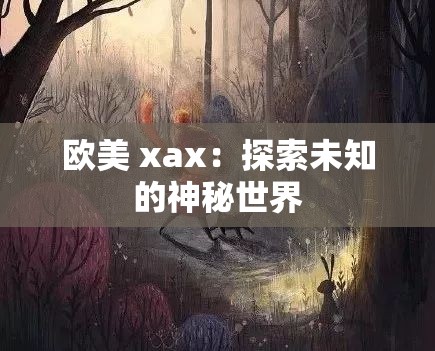 欧美 xax：探索未知的神秘世界