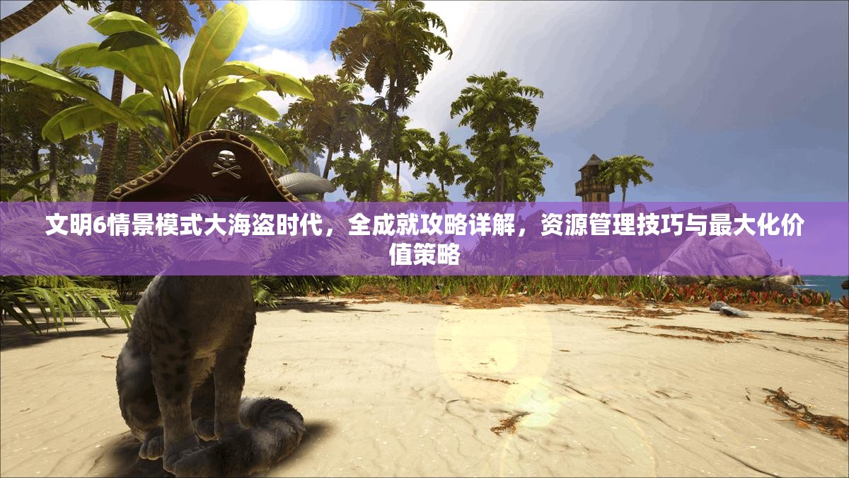 文明6情景模式大海盗时代，全成就攻略详解，资源管理技巧与最大化价值策略