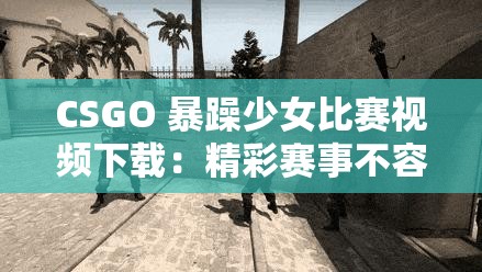 CSGO 暴躁少女比赛视频下载：精彩赛事不容错过