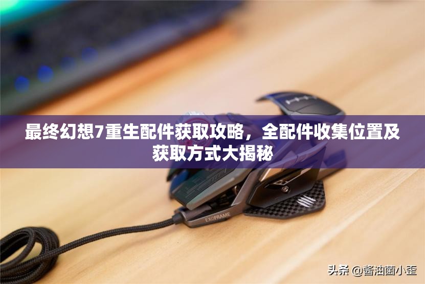 最终幻想7重生配件获取攻略，全配件收集位置及获取方式大揭秘