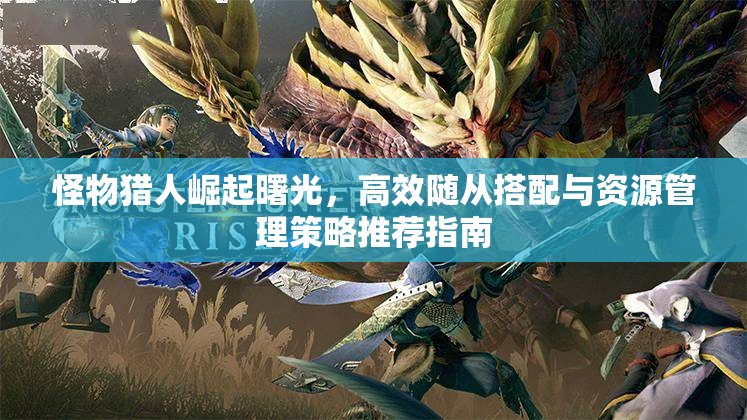 怪物猎人崛起曙光，高效随从搭配与资源管理策略推荐指南