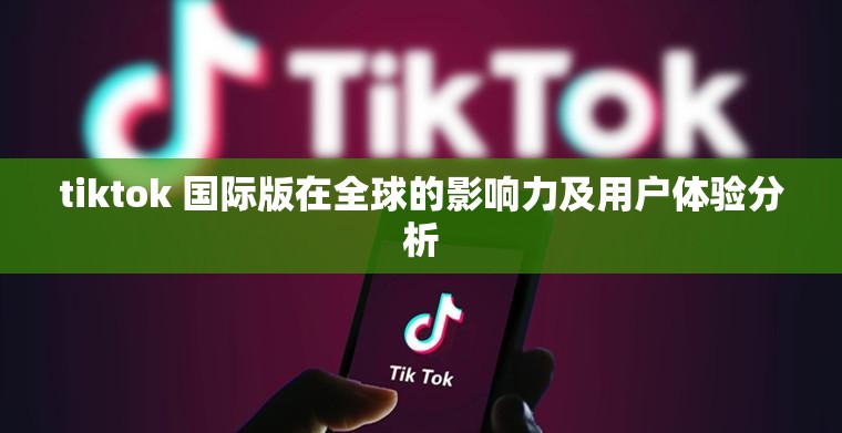 tiktok 国际版在全球的影响力及用户体验分析