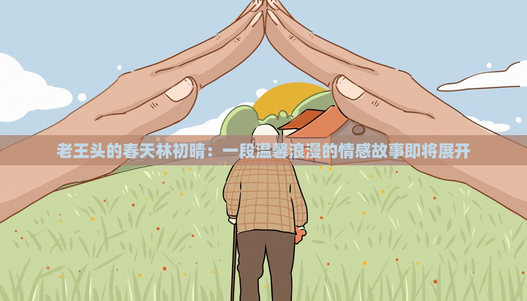 老王头的春天林初晴：一段温馨浪漫的情感故事即将展开