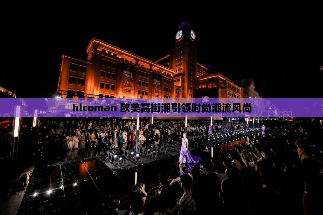 hlcoman 欧美高街潮引领时尚潮流风尚