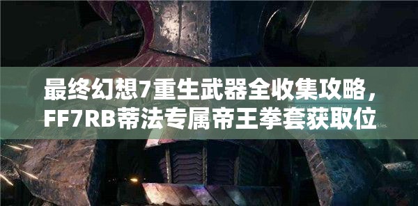 最终幻想7重生武器全收集攻略，FF7RB蒂法专属帝王拳套获取位置详解