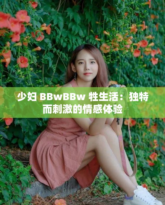 少妇 BBwBBw 牲生活：独特而刺激的情感体验
