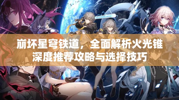 崩坏星穹铁道，全面解析火光锥深度推荐攻略与选择技巧
