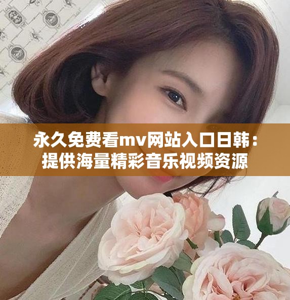 永久免费看mv网站入口日韩：提供海量精彩音乐视频资源