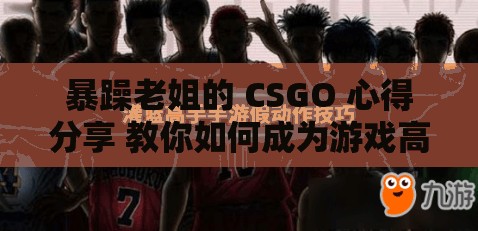 暴躁老姐的 CSGO 心得分享 教你如何成为游戏高手