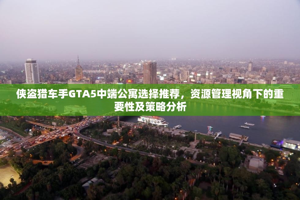 侠盗猎车手GTA5中端公寓选择推荐，资源管理视角下的重要性及策略分析