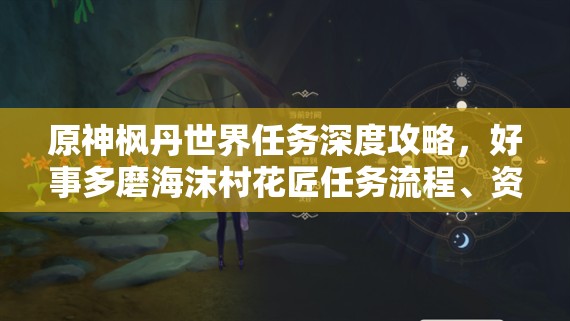 原神枫丹世界任务深度攻略，好事多磨海沫村花匠任务流程、资源管理技巧详解