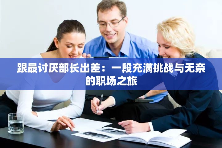 跟最讨厌部长出差：一段充满挑战与无奈的职场之旅