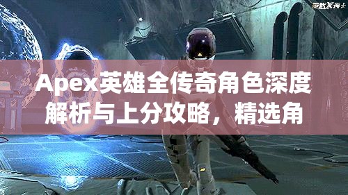 Apex英雄全传奇角色深度解析与上分攻略，精选角色推荐助你征服战场