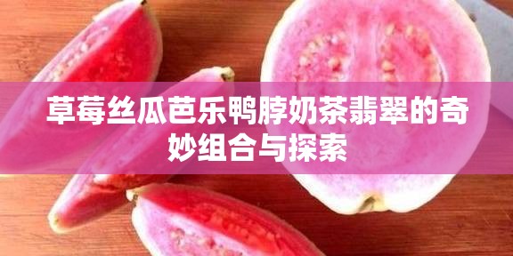 草莓丝瓜芭乐鸭脖奶茶翡翠的奇妙组合与探索