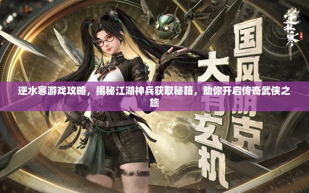 逆水寒游戏攻略，揭秘江湖神兵获取秘籍，助你开启传奇武侠之旅
