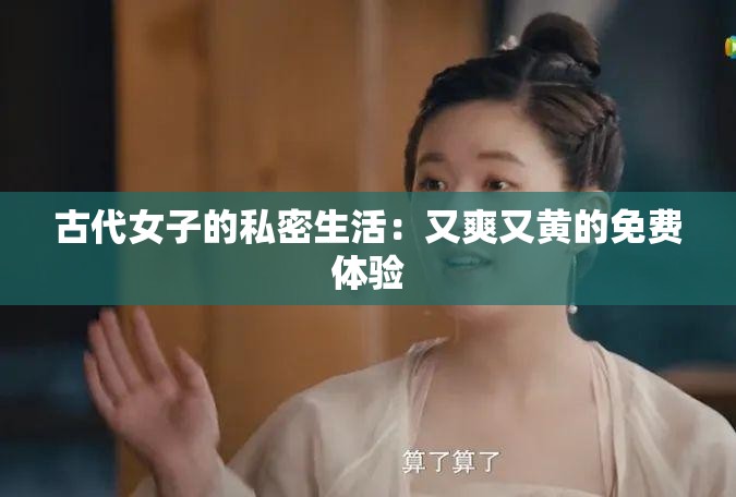 古代女子的私密生活：又爽又黄的免费体验