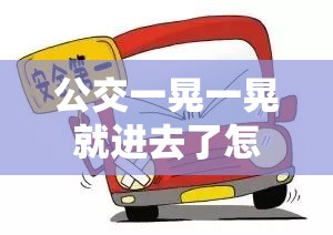 公交一晃一晃就进去了怎么办啊：安全指南与注意事项