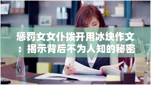 惩罚女女仆拨开用冰块作文：揭示背后不为人知的秘密