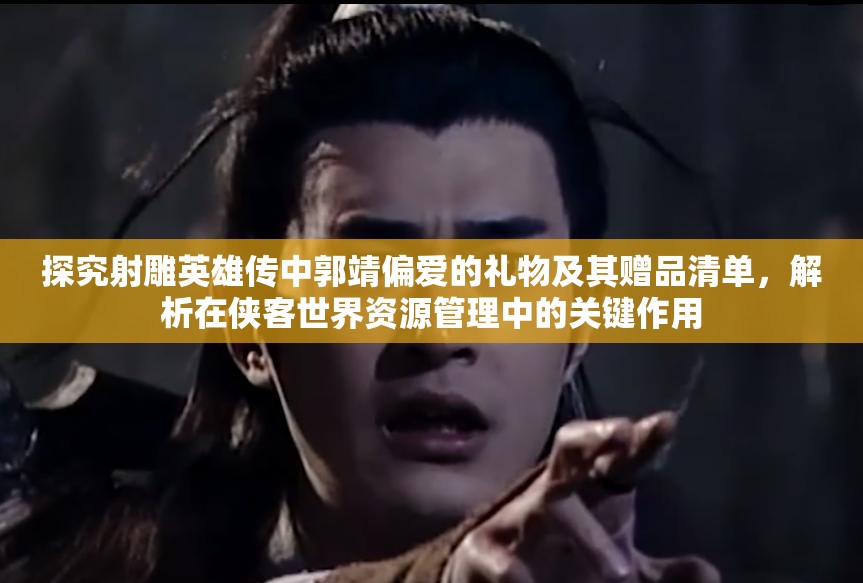 探究射雕英雄传中郭靖偏爱的礼物及其赠品清单，解析在侠客世界资源管理中的关键作用