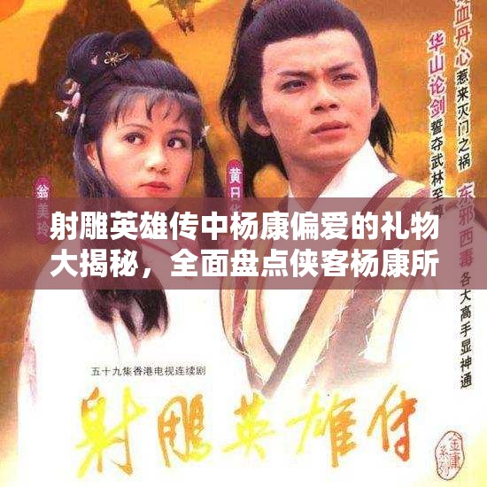 射雕英雄传中杨康偏爱的礼物大揭秘，全面盘点侠客杨康所收赠品与礼物