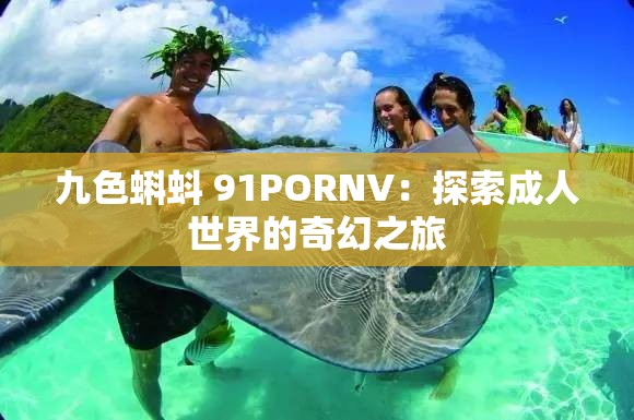 九色蝌蚪 91PORNV：探索成人世界的奇幻之旅