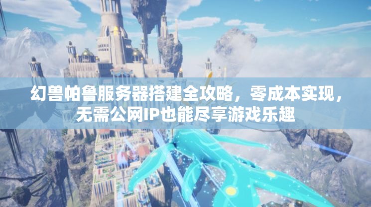 幻兽帕鲁服务器搭建全攻略，零成本实现，无需公网IP也能尽享游戏乐趣