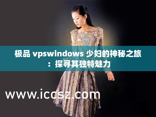 极品 vpswindows 少妇的神秘之旅：探寻其独特魅力