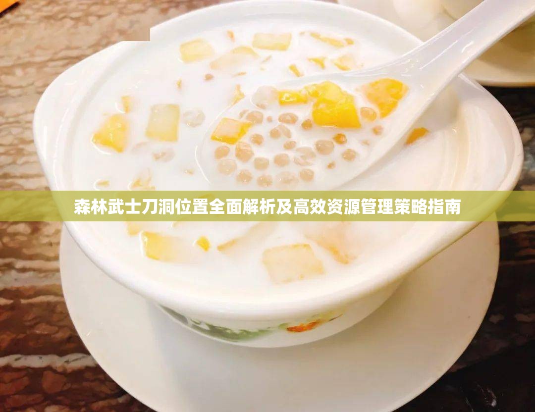 森林武士刀洞位置全面解析及高效资源管理策略指南