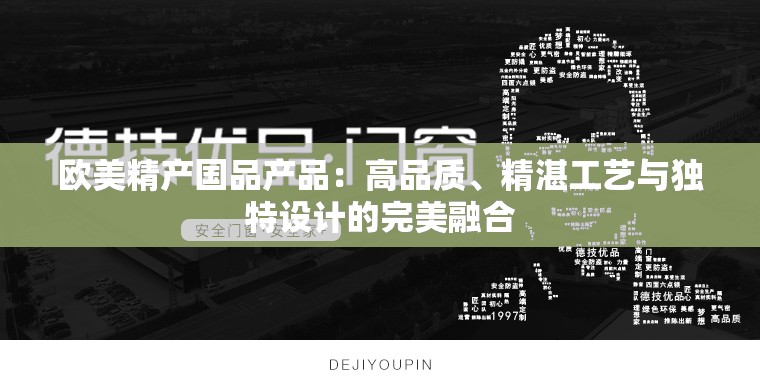 欧美精产国品产品：高品质、精湛工艺与独特设计的完美融合