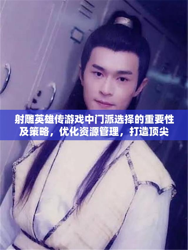 射雕英雄传游戏中门派选择的重要性及策略，优化资源管理，打造顶尖角色