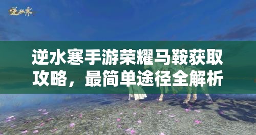 逆水寒手游荣耀马鞍获取攻略，最简单途径全解析及挑战技巧