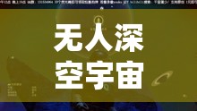 无人深空宇宙语言学任务全面解析，一步步解锁星际间交流的深层奥秘