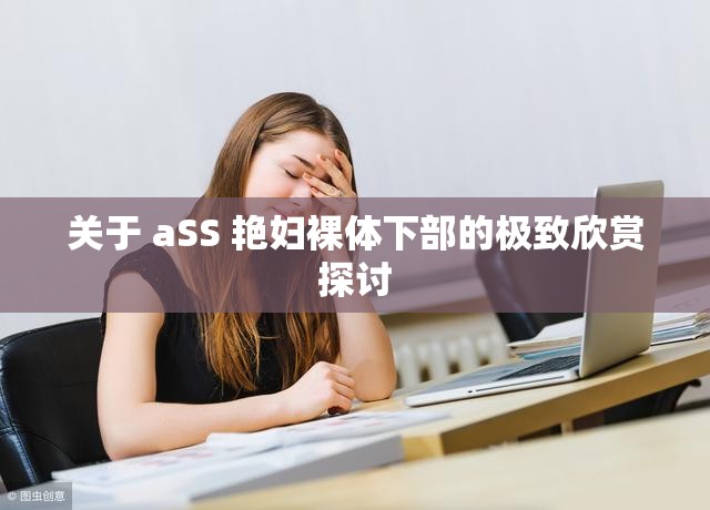 关于 aSS 艳妇裸体下部的极致欣赏探讨