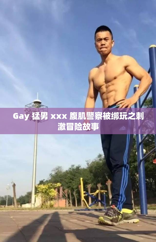 Gay 猛男 xxx 腹肌警察被绑玩之刺激冒险故事