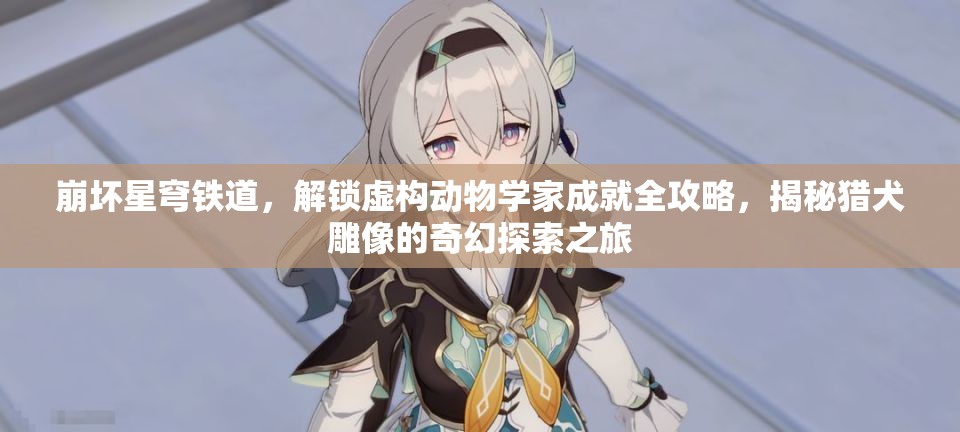 崩坏星穹铁道，解锁虚构动物学家成就全攻略，揭秘猎犬雕像的奇幻探索之旅