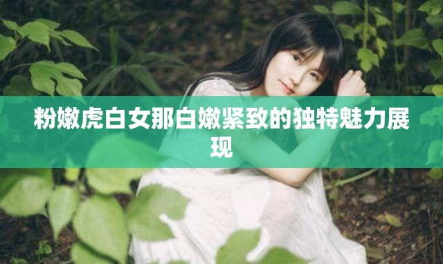 粉嫩虎白女那白嫩紧致的独特魅力展现