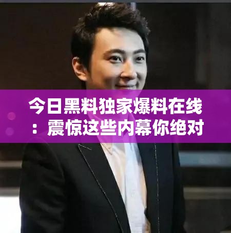 今日黑料独家爆料在线：震惊这些内幕你绝对想不到