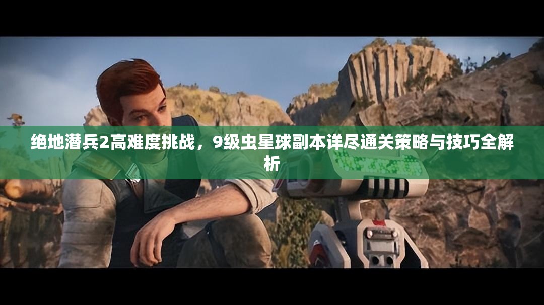 绝地潜兵2高难度挑战，9级虫星球副本详尽通关策略与技巧全解析