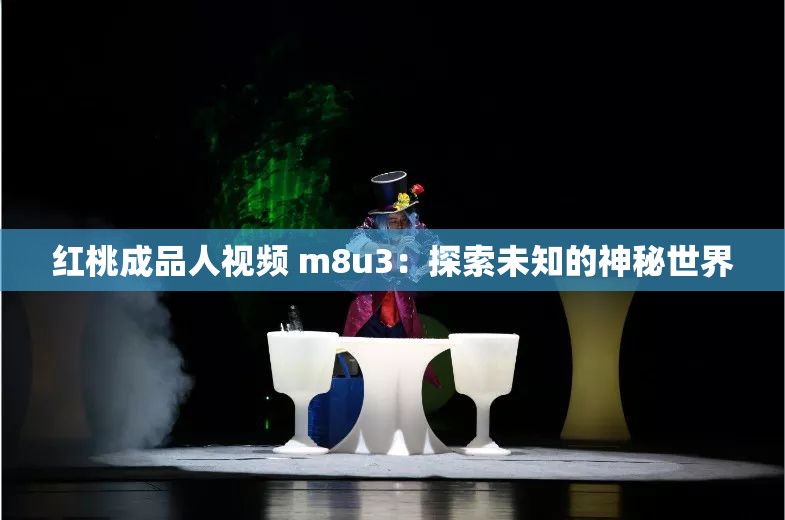 红桃成品人视频 m8u3：探索未知的神秘世界