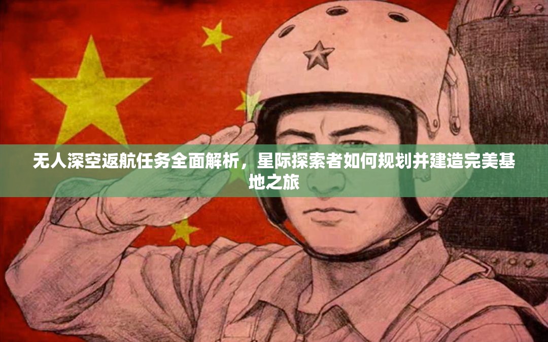无人深空返航任务全面解析，星际探索者如何规划并建造完美基地之旅